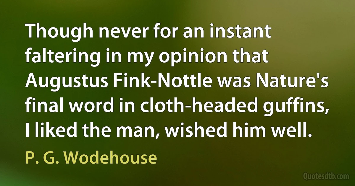 Though never for an instant faltering in my opinion that Augustus Fink-Nottle was Nature's final word in cloth-headed guffins, I liked the man, wished him well. (P. G. Wodehouse)