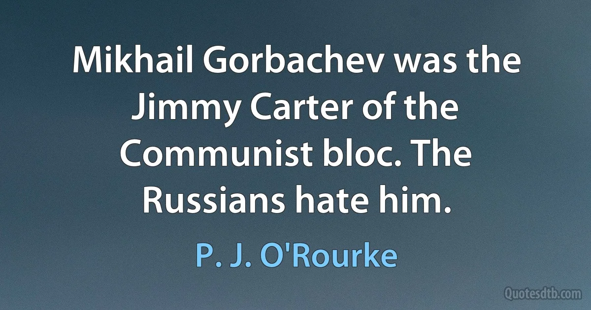 Mikhail Gorbachev was the Jimmy Carter of the Communist bloc. The Russians hate him. (P. J. O'Rourke)