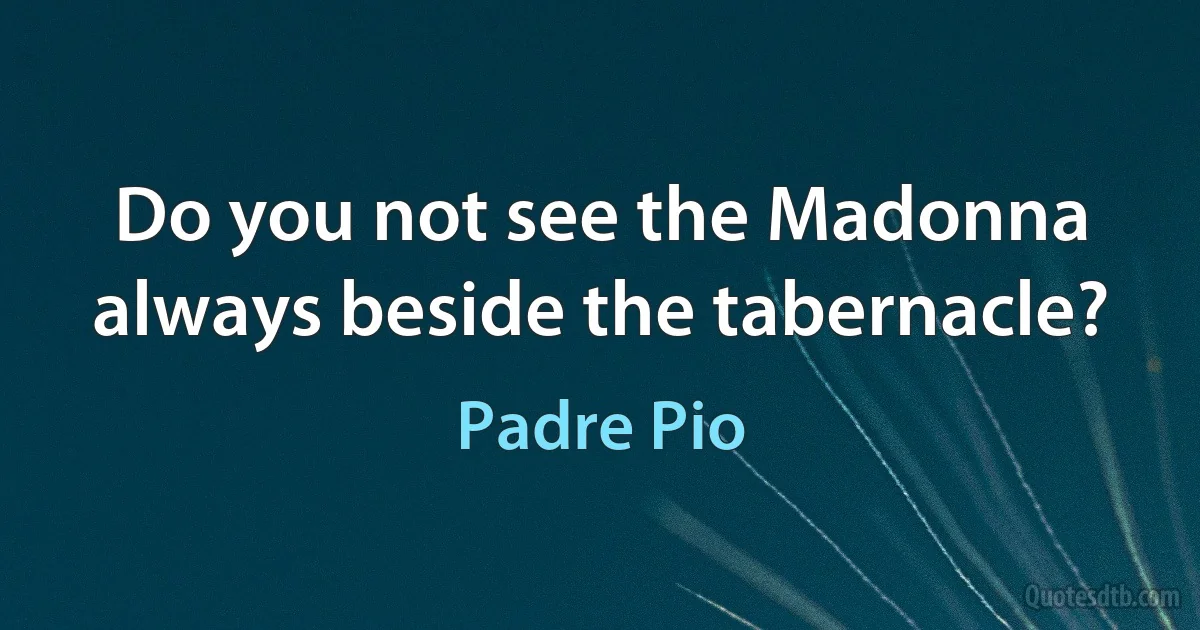 Do you not see the Madonna always beside the tabernacle? (Padre Pio)