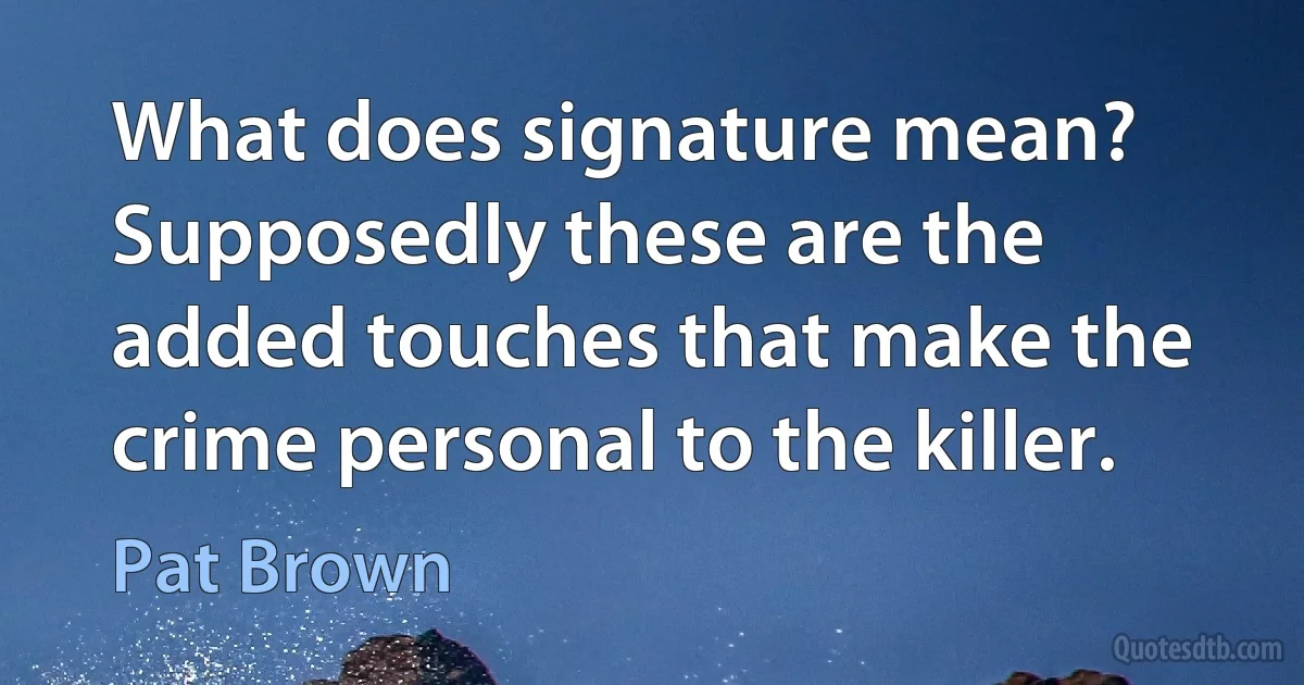 What does signature mean? Supposedly these are the added touches that make the crime personal to the killer. (Pat Brown)