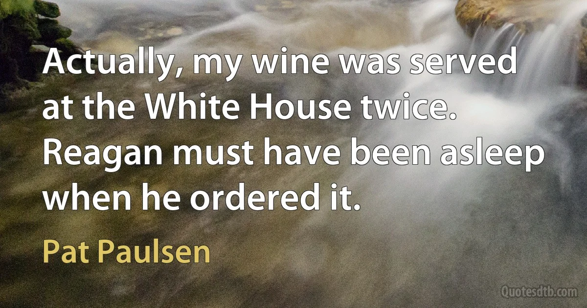 Actually, my wine was served at the White House twice. Reagan must have been asleep when he ordered it. (Pat Paulsen)