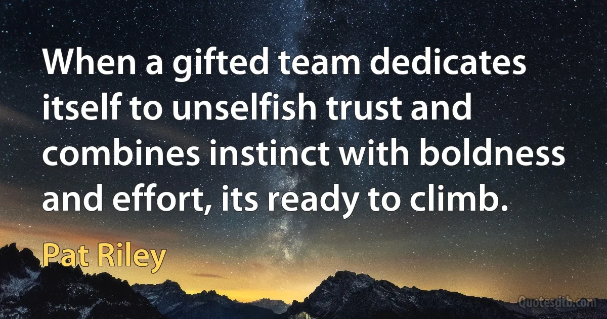 When a gifted team dedicates itself to unselfish trust and combines instinct with boldness and effort, its ready to climb. (Pat Riley)