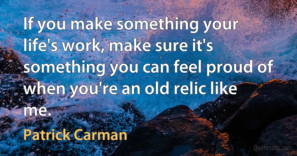 If you make something your life's work, make sure it's something you can feel proud of when you're an old relic like me. (Patrick Carman)