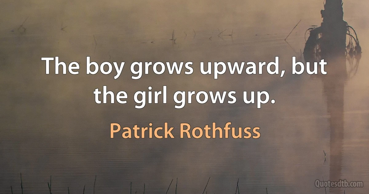 The boy grows upward, but the girl grows up. (Patrick Rothfuss)