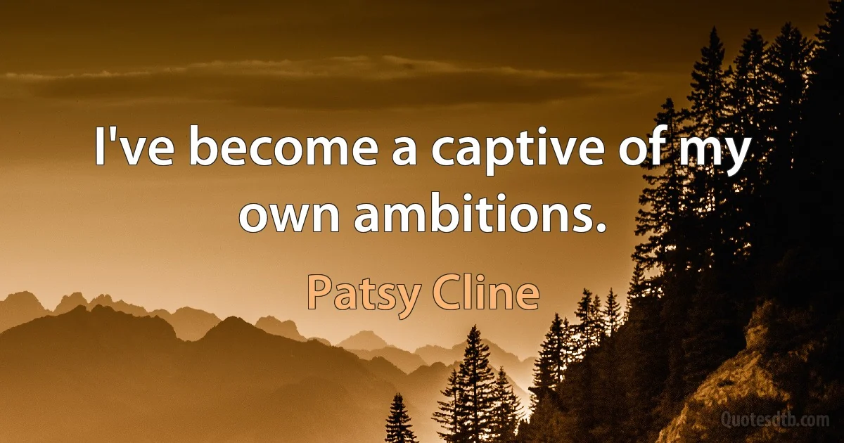 I've become a captive of my own ambitions. (Patsy Cline)