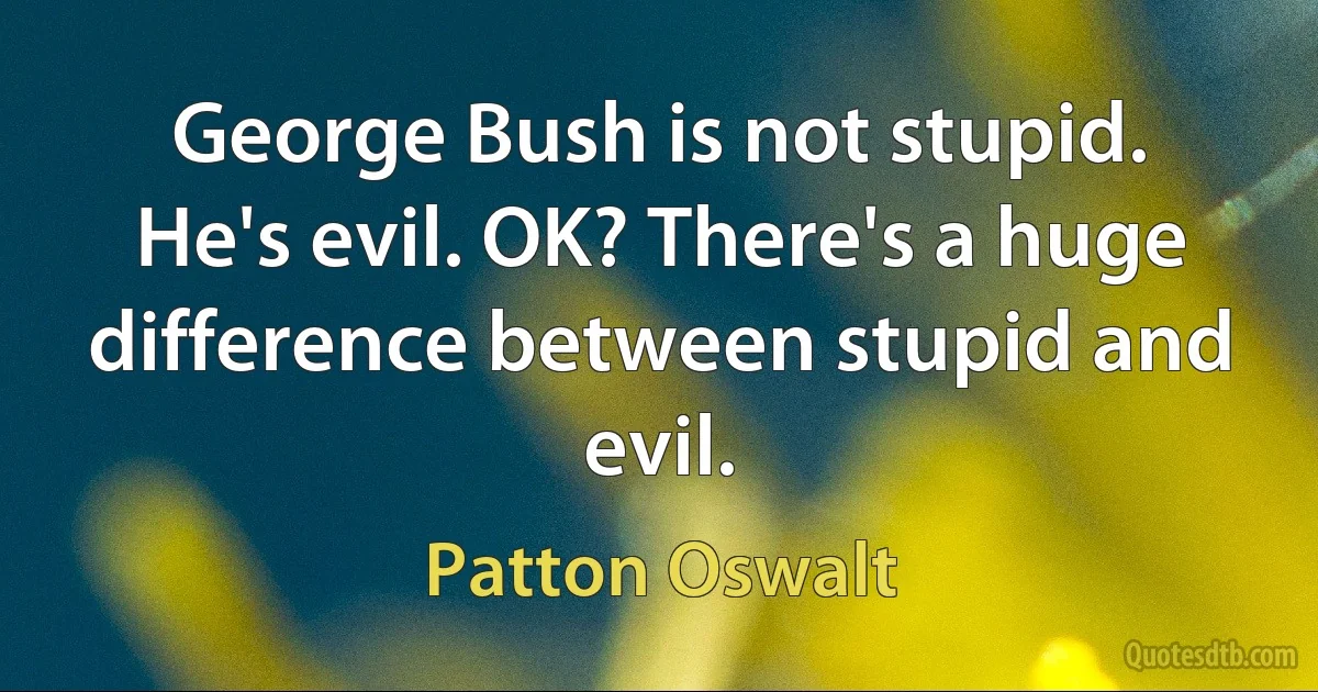 George Bush is not stupid. He's evil. OK? There's a huge difference between stupid and evil. (Patton Oswalt)