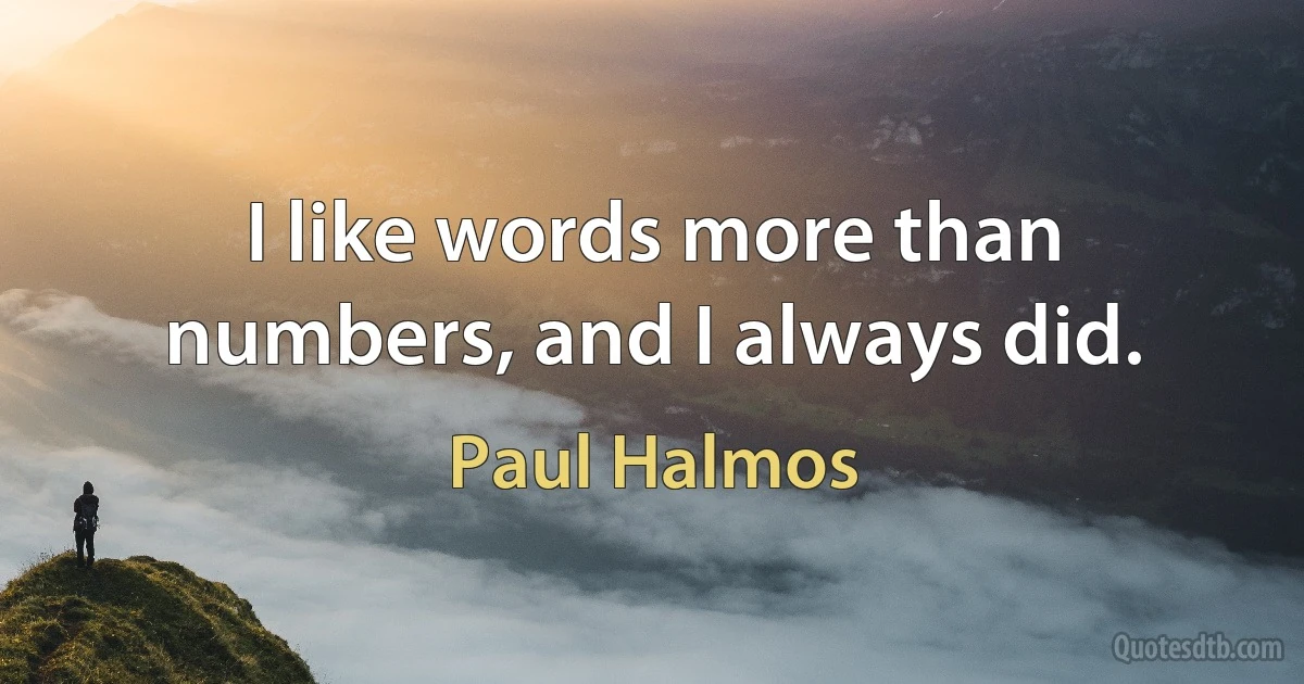 I like words more than numbers, and I always did. (Paul Halmos)