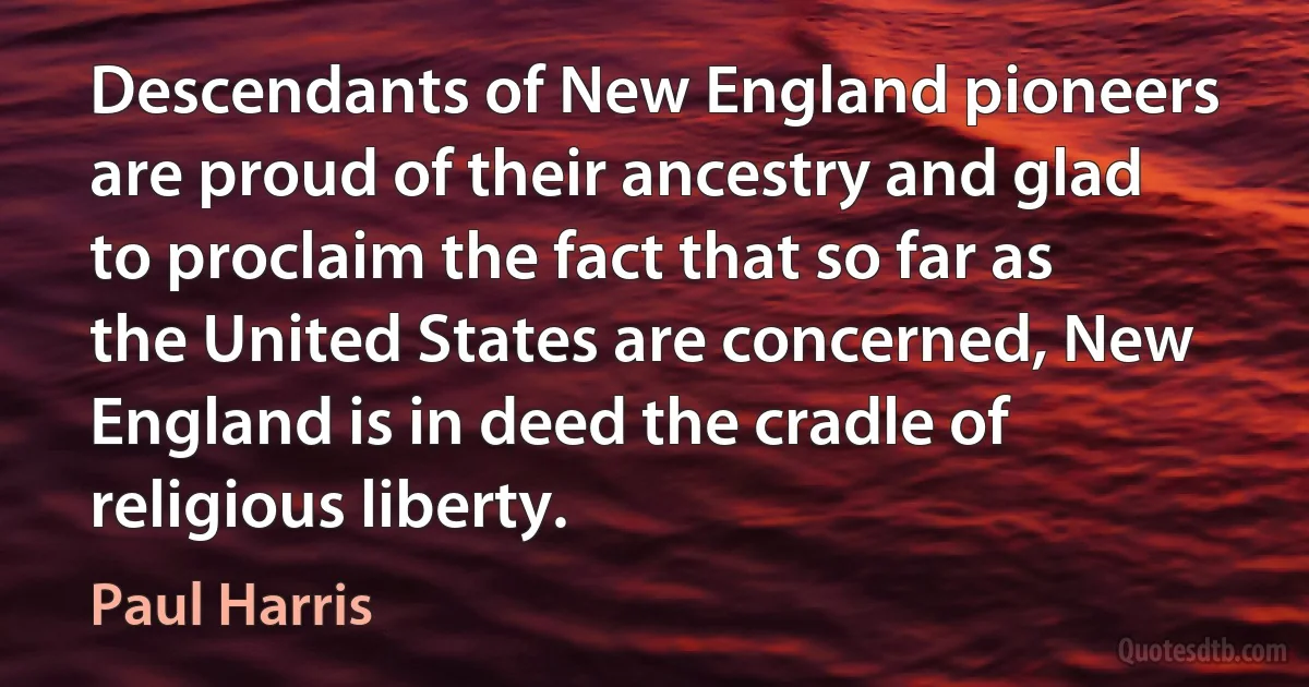 Descendants of New England pioneers are proud of their ancestry and glad to proclaim the fact that so far as the United States are concerned, New England is in deed the cradle of religious liberty. (Paul Harris)