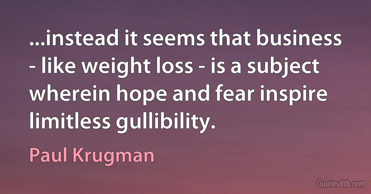 ...instead it seems that business - like weight loss - is a subject wherein hope and fear inspire limitless gullibility. (Paul Krugman)