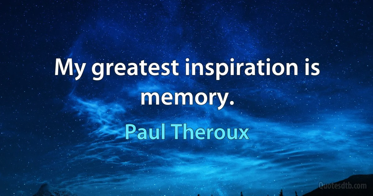 My greatest inspiration is memory. (Paul Theroux)