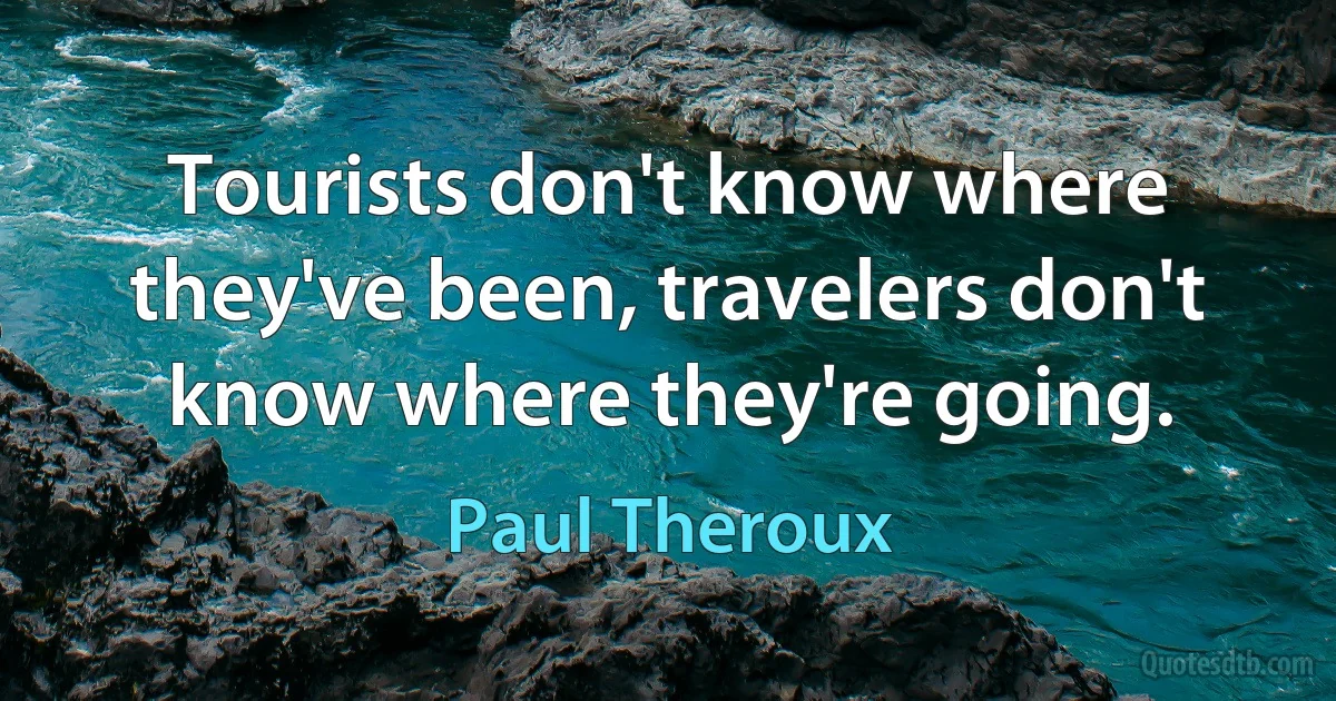 Tourists don't know where they've been, travelers don't know where they're going. (Paul Theroux)