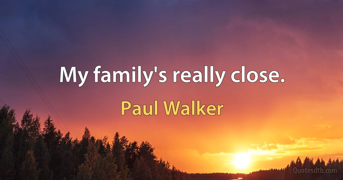 My family's really close. (Paul Walker)