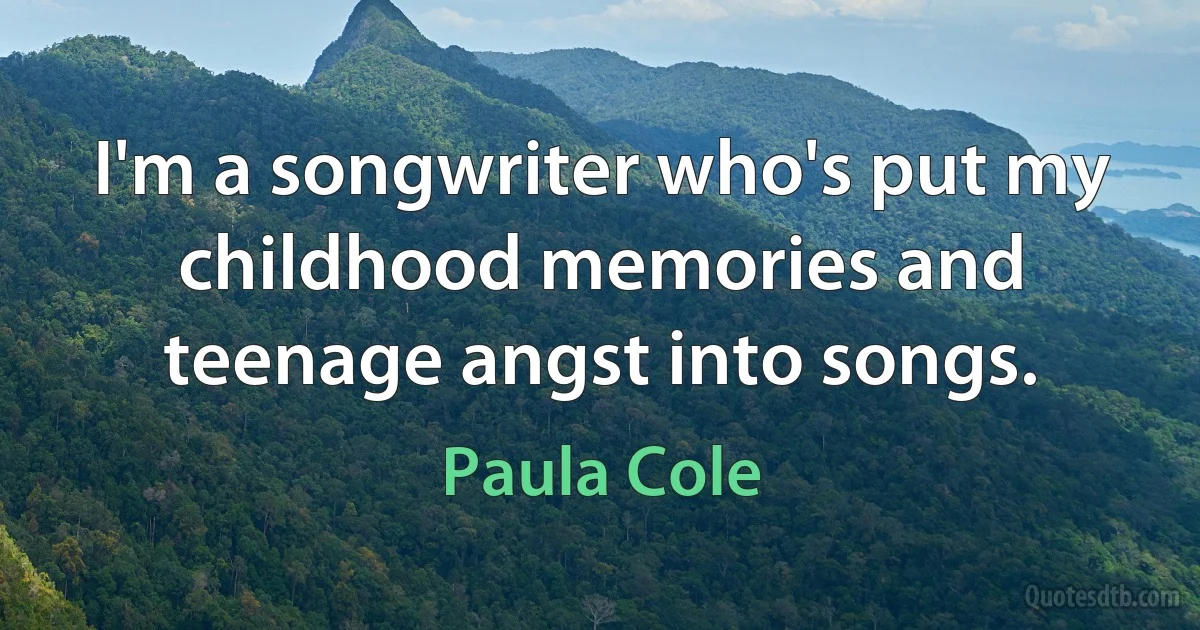 I'm a songwriter who's put my childhood memories and teenage angst into songs. (Paula Cole)