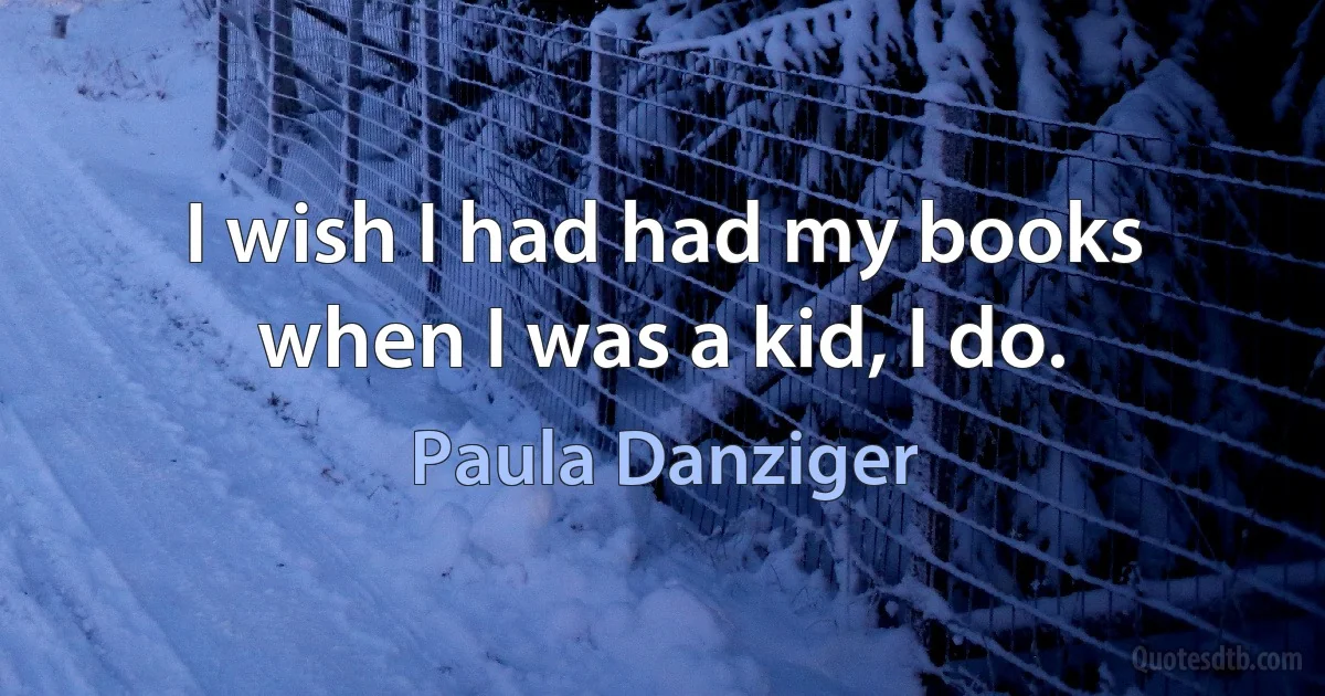 I wish I had had my books when I was a kid, I do. (Paula Danziger)