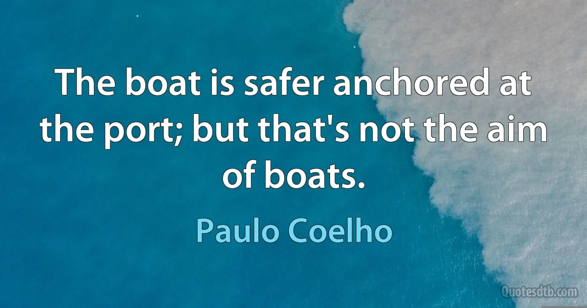 The boat is safer anchored at the port; but that's not the aim of boats. (Paulo Coelho)