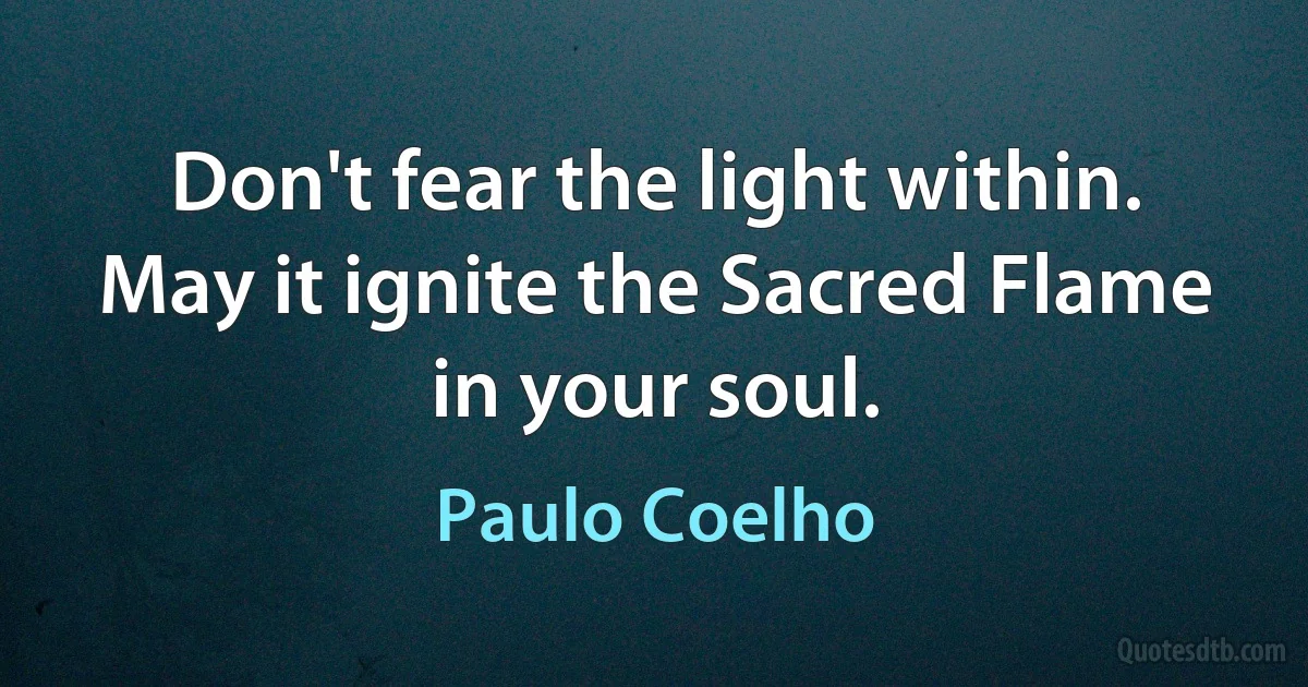 Don't fear the light within. May it ignite the Sacred Flame in your soul. (Paulo Coelho)