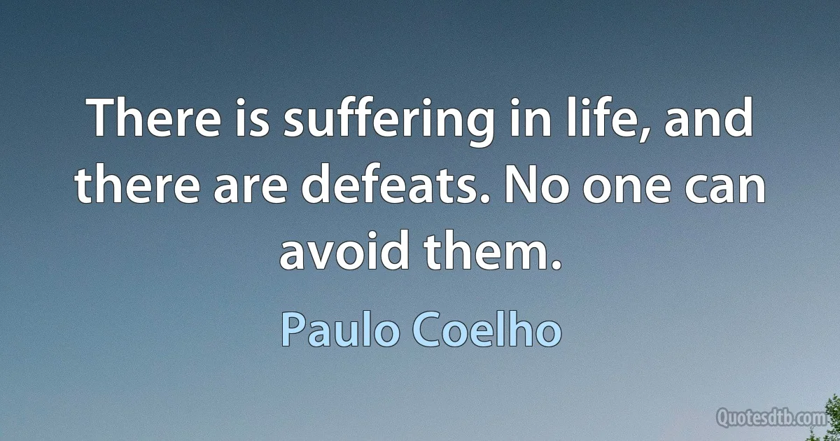 There is suffering in life, and there are defeats. No one can avoid them. (Paulo Coelho)