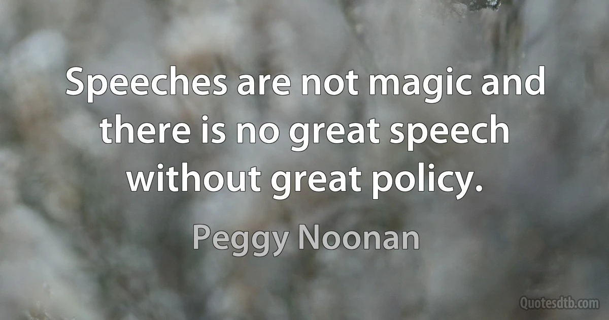 Speeches are not magic and there is no great speech without great policy. (Peggy Noonan)