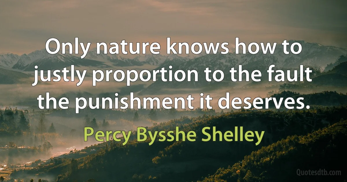 Only nature knows how to justly proportion to the fault the punishment it deserves. (Percy Bysshe Shelley)