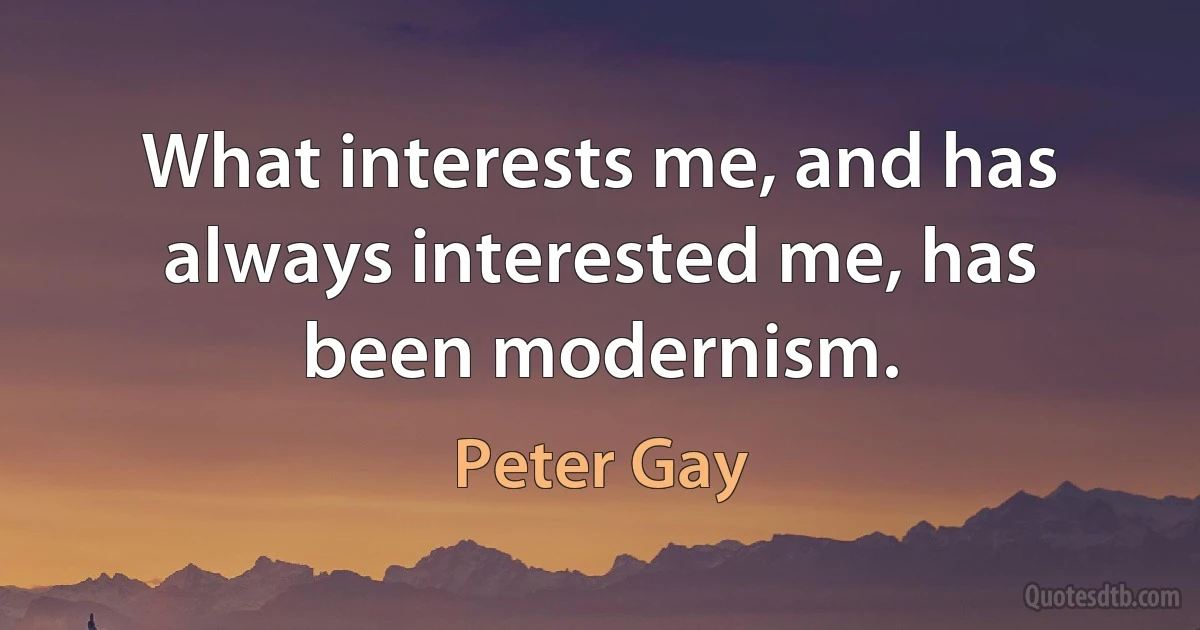 What interests me, and has always interested me, has been modernism. (Peter Gay)