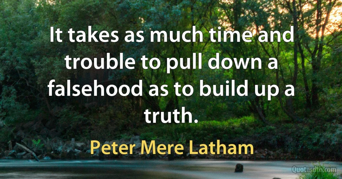 It takes as much time and trouble to pull down a falsehood as to build up a truth. (Peter Mere Latham)