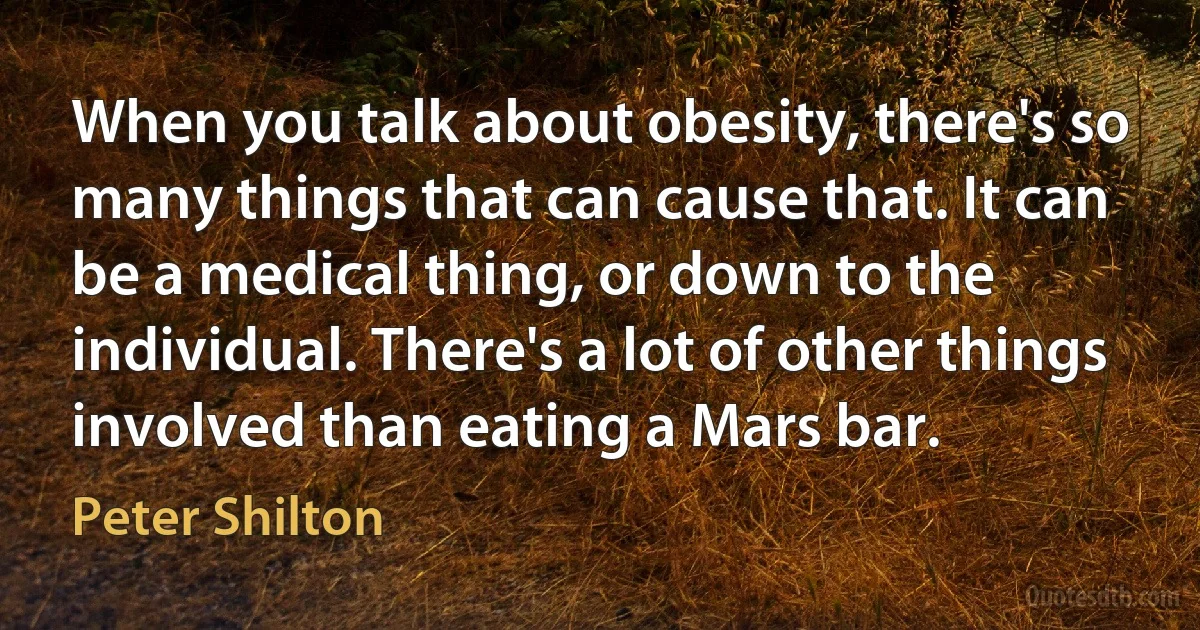 When you talk about obesity, there's so many things that can cause that. It can be a medical thing, or down to the individual. There's a lot of other things involved than eating a Mars bar. (Peter Shilton)