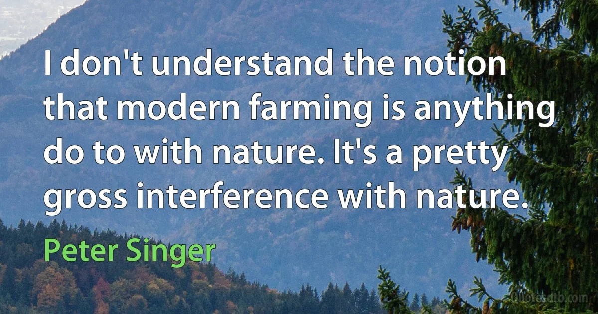 I don't understand the notion that modern farming is anything do to with nature. It's a pretty gross interference with nature. (Peter Singer)