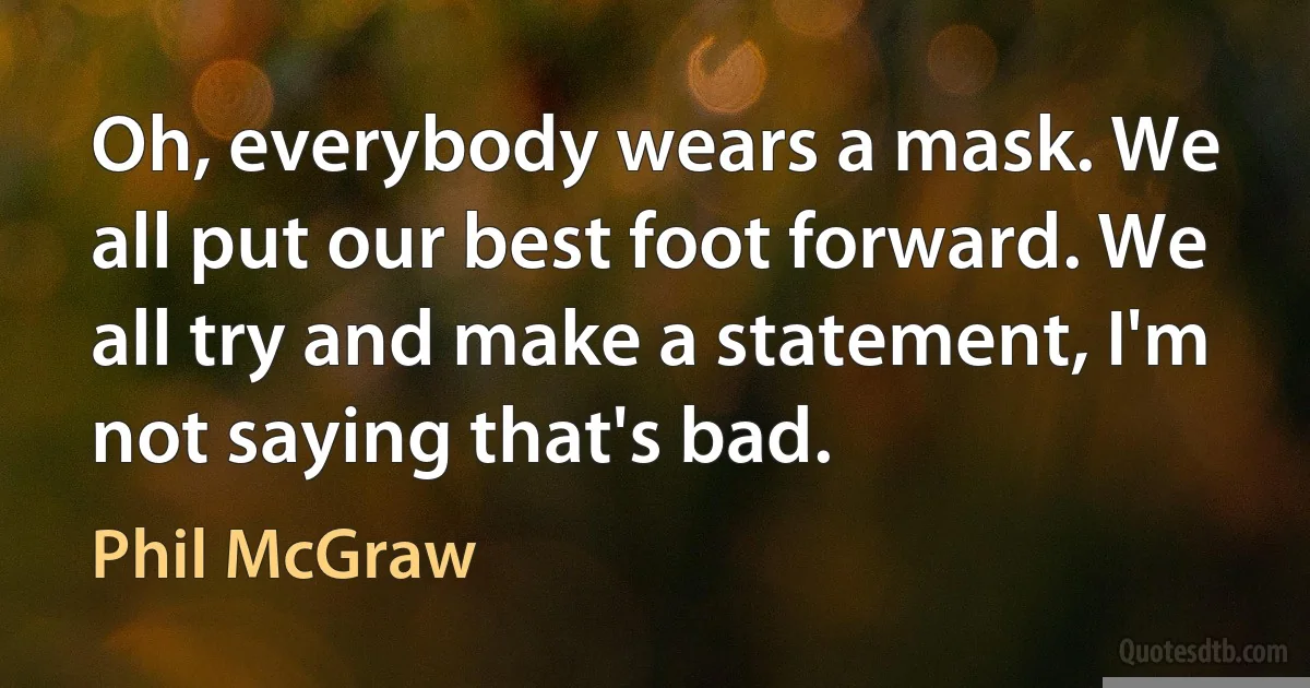 Oh, everybody wears a mask. We all put our best foot forward. We all try and make a statement, I'm not saying that's bad. (Phil McGraw)