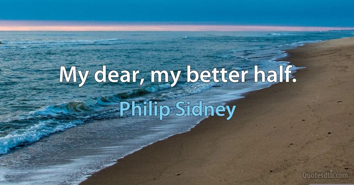 My dear, my better half. (Philip Sidney)