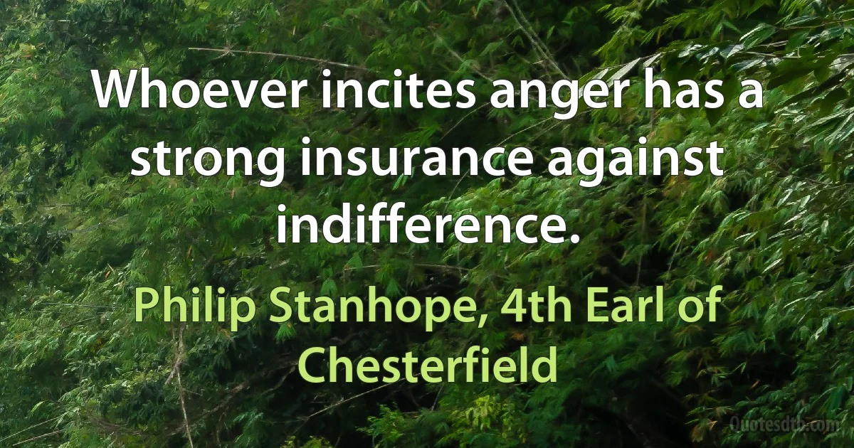 Whoever incites anger has a strong insurance against indifference. (Philip Stanhope, 4th Earl of Chesterfield)