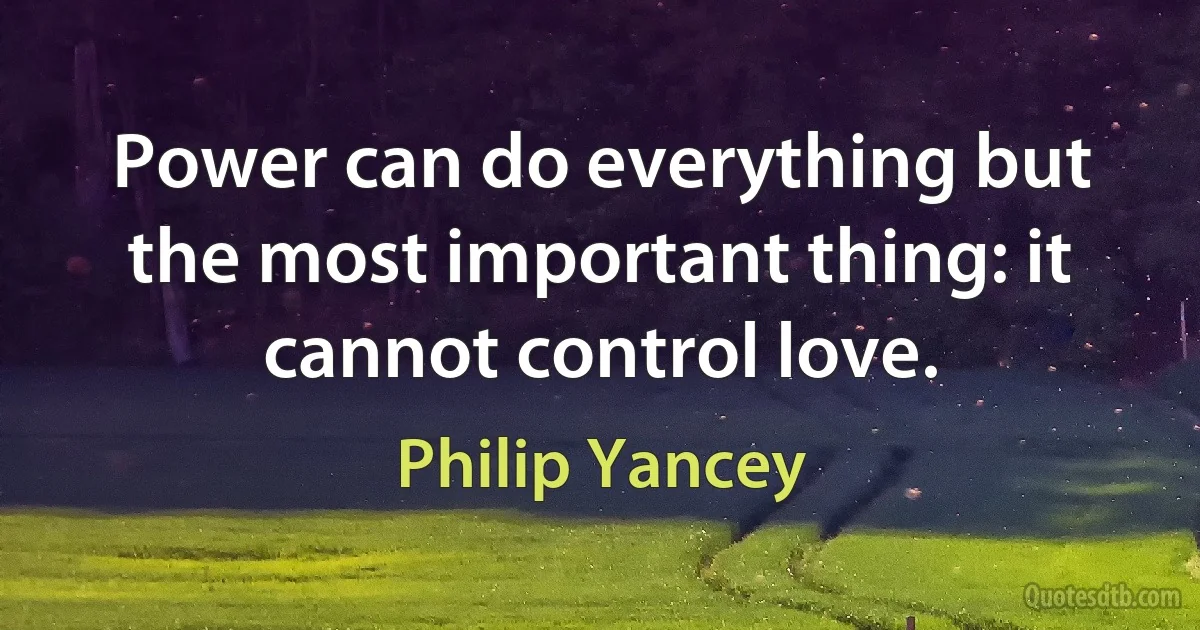 Power can do everything but the most important thing: it cannot control love. (Philip Yancey)