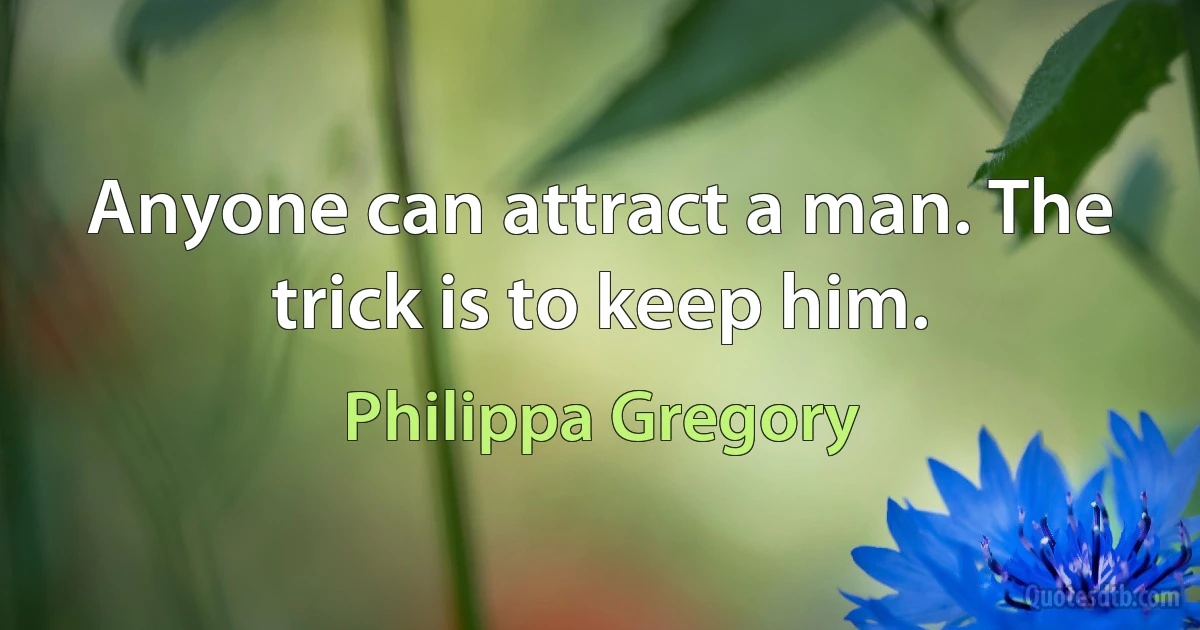 Anyone can attract a man. The trick is to keep him. (Philippa Gregory)