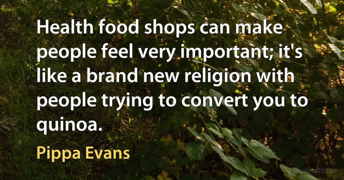 Health food shops can make people feel very important; it's like a brand new religion with people trying to convert you to quinoa. (Pippa Evans)