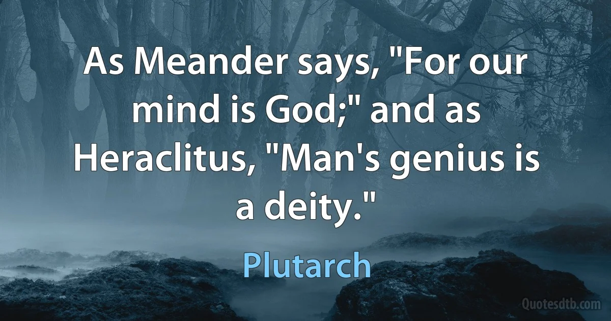 As Meander says, "For our mind is God;" and as Heraclitus, "Man's genius is a deity." (Plutarch)