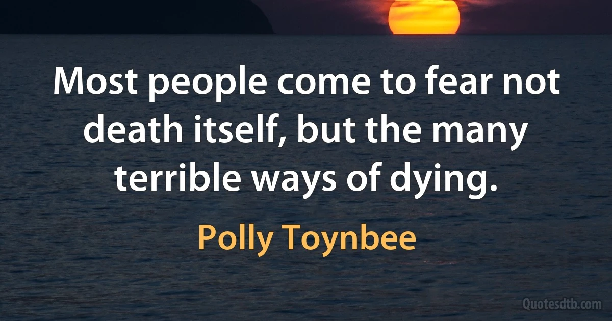 Most people come to fear not death itself, but the many terrible ways of dying. (Polly Toynbee)