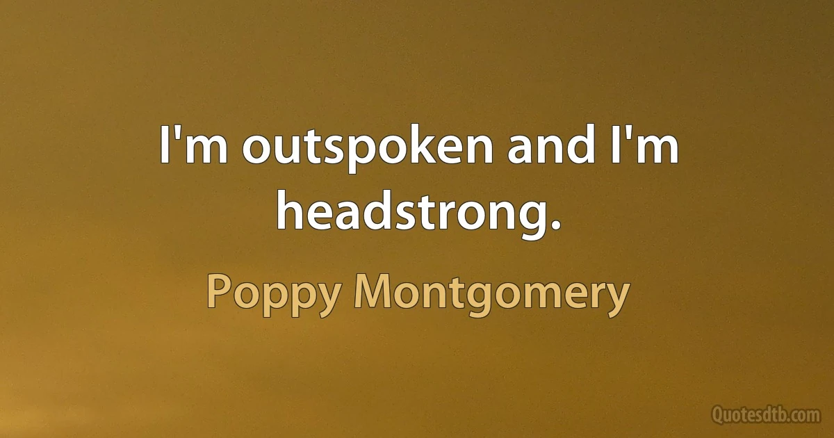 I'm outspoken and I'm headstrong. (Poppy Montgomery)