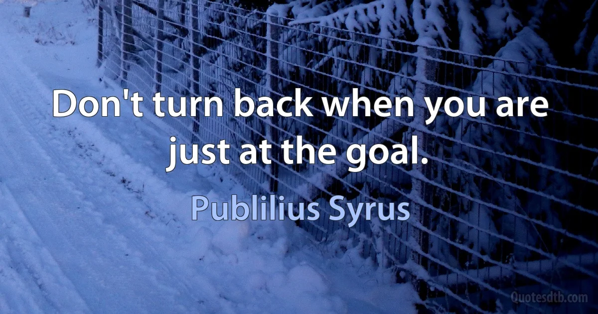 Don't turn back when you are just at the goal. (Publilius Syrus)