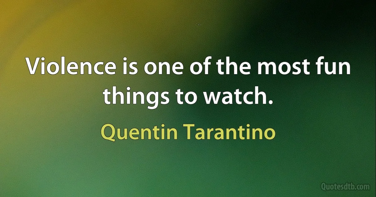 Violence is one of the most fun things to watch. (Quentin Tarantino)