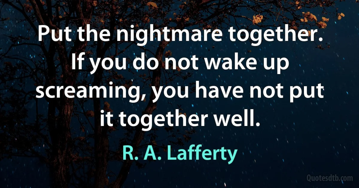 Put the nightmare together. If you do not wake up screaming, you have not put it together well. (R. A. Lafferty)