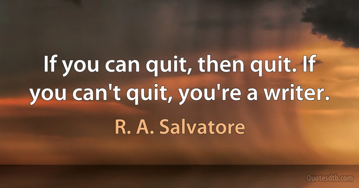 If you can quit, then quit. If you can't quit, you're a writer. (R. A. Salvatore)