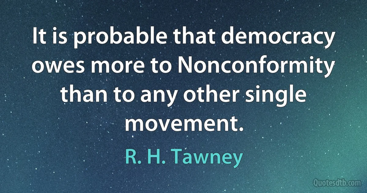 It is probable that democracy owes more to Nonconformity than to any other single movement. (R. H. Tawney)