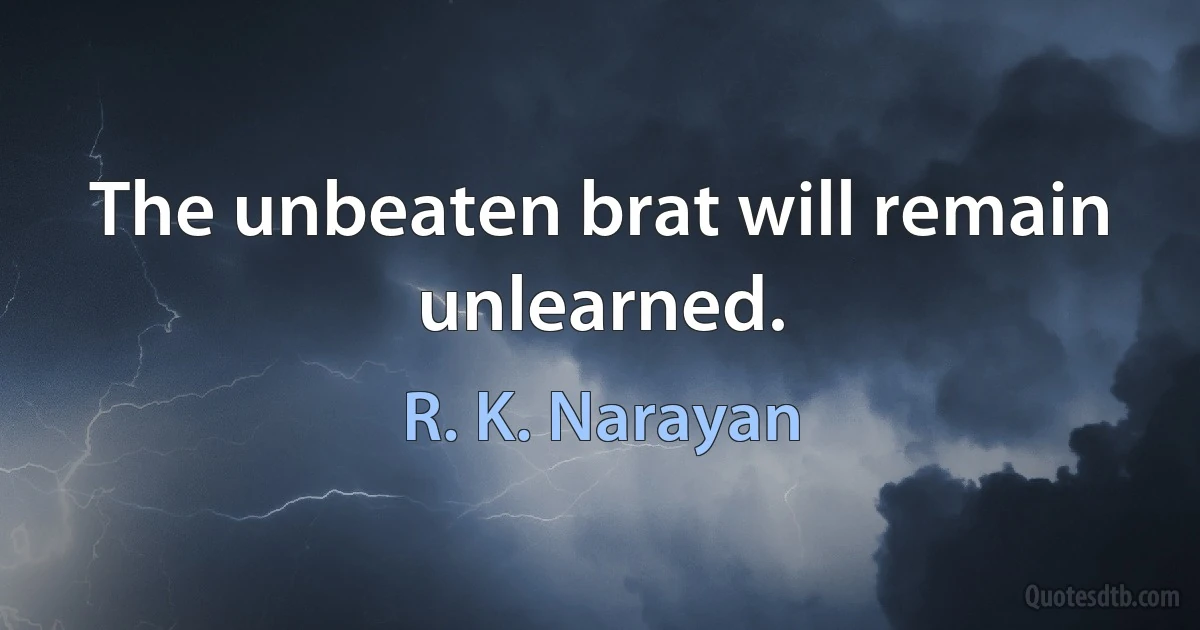 The unbeaten brat will remain unlearned. (R. K. Narayan)