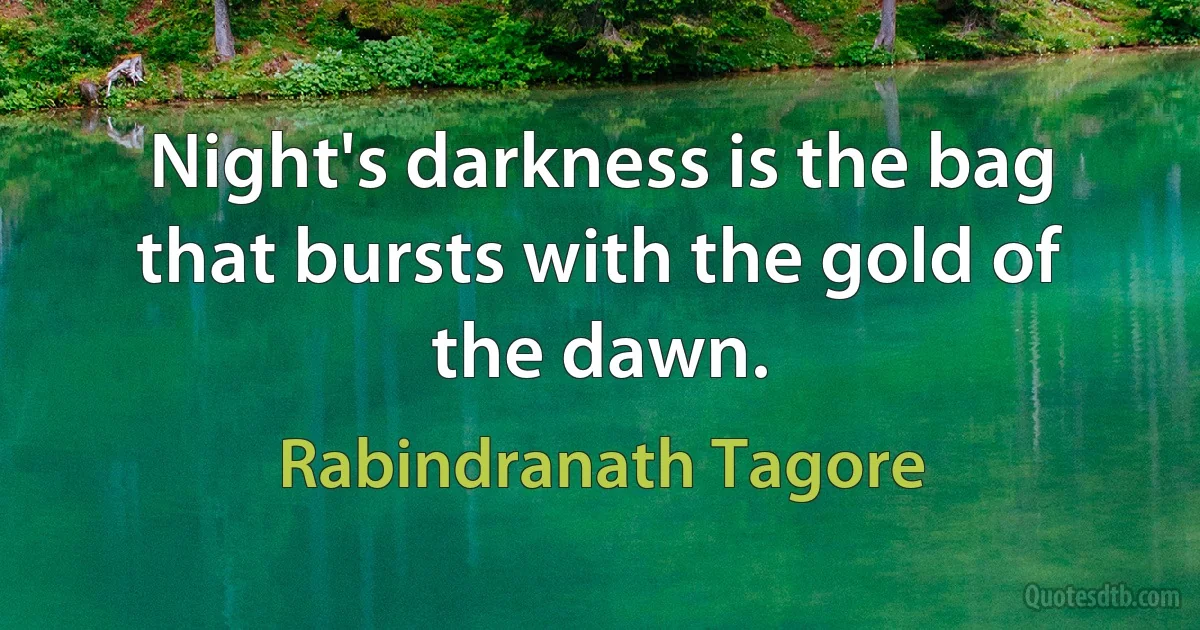 Night's darkness is the bag that bursts with the gold of the dawn. (Rabindranath Tagore)