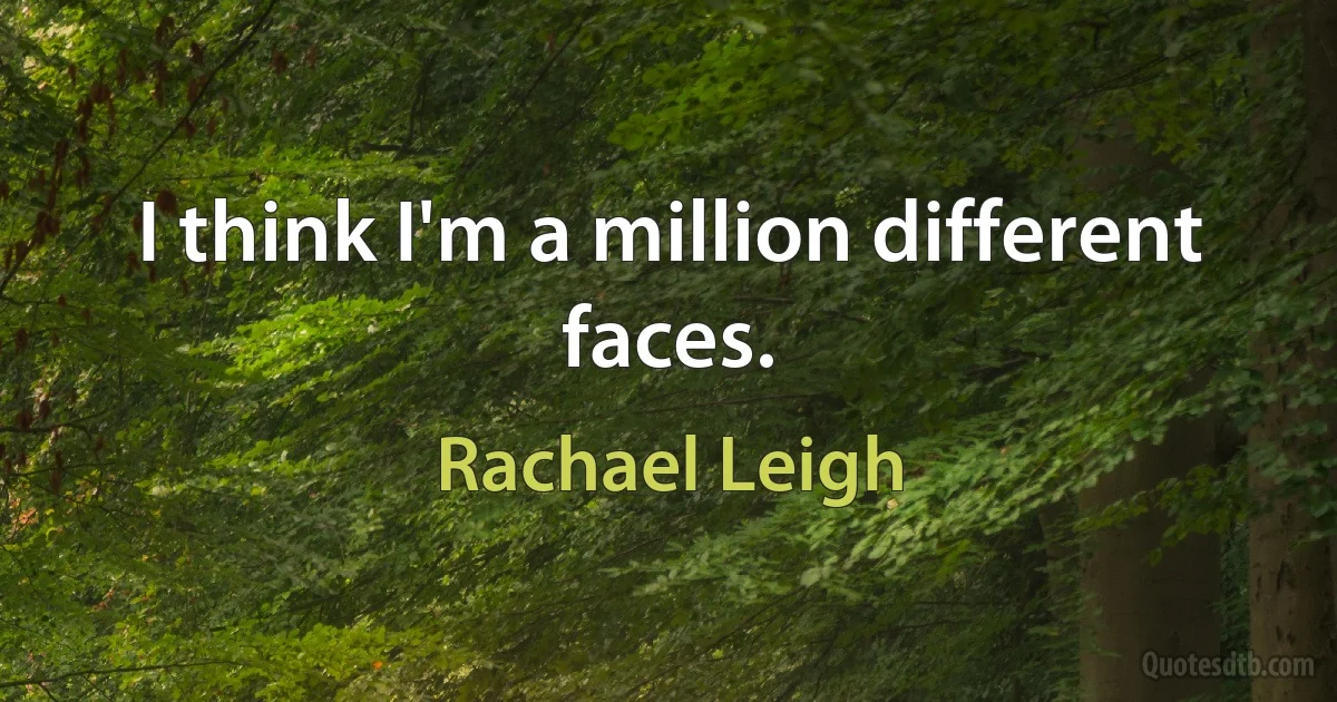 I think I'm a million different faces. (Rachael Leigh)