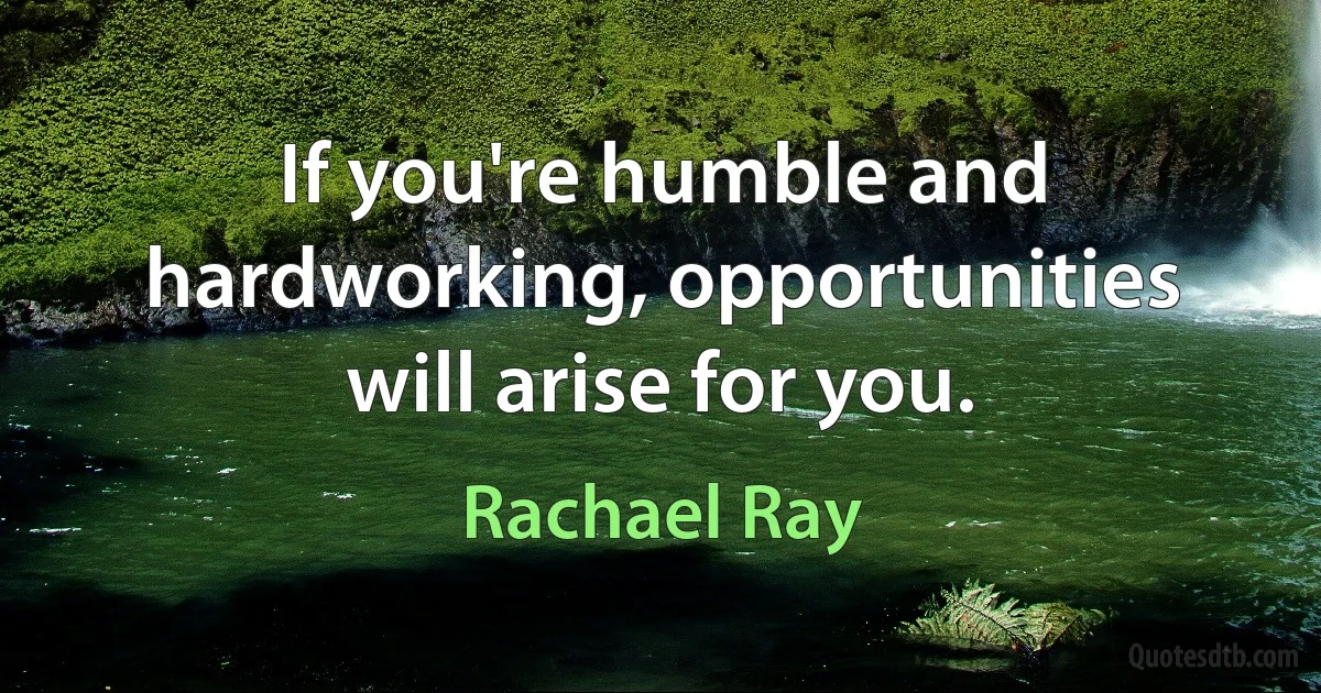 If you're humble and hardworking, opportunities will arise for you. (Rachael Ray)