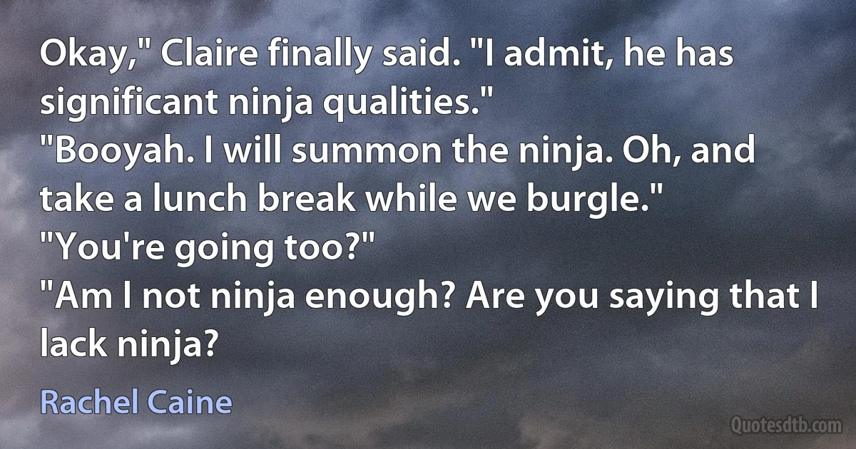 Okay," Claire finally said. "I admit, he has significant ninja qualities."
"Booyah. I will summon the ninja. Oh, and take a lunch break while we burgle."
"You're going too?"
"Am I not ninja enough? Are you saying that I lack ninja? (Rachel Caine)