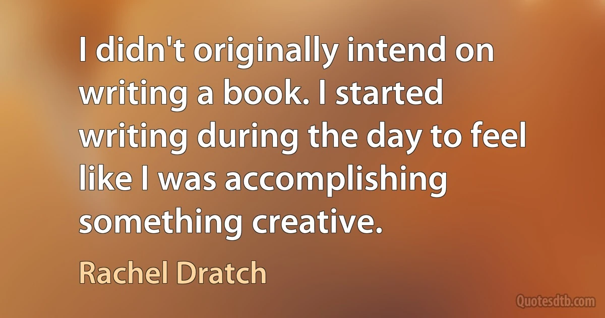 I didn't originally intend on writing a book. I started writing during the day to feel like I was accomplishing something creative. (Rachel Dratch)