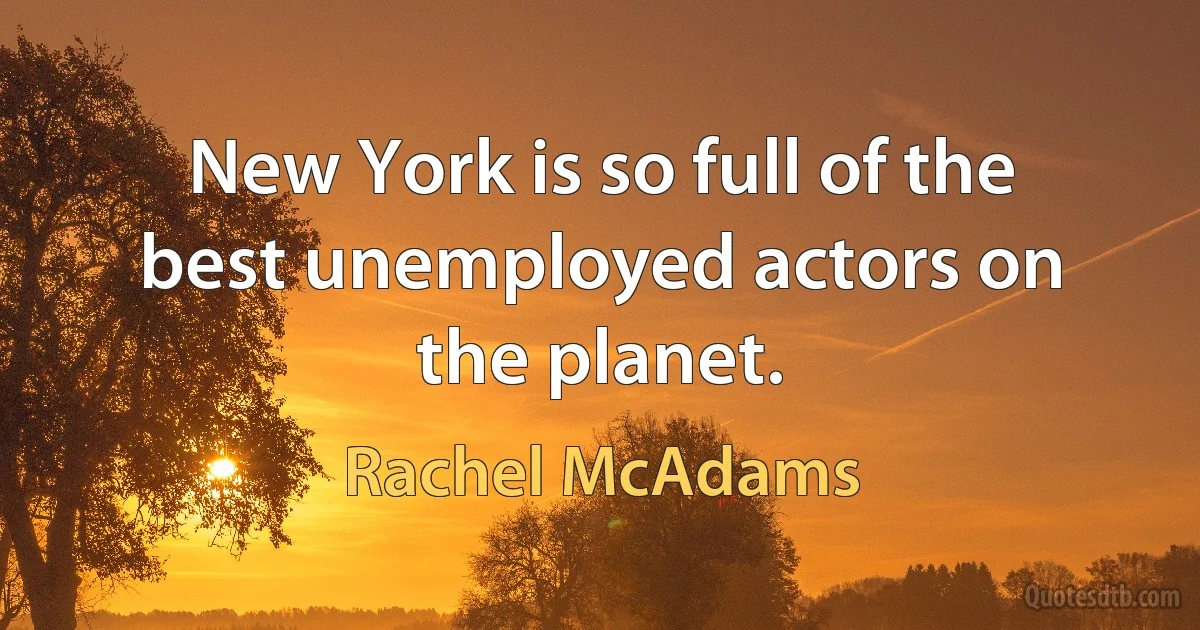 New York is so full of the best unemployed actors on the planet. (Rachel McAdams)