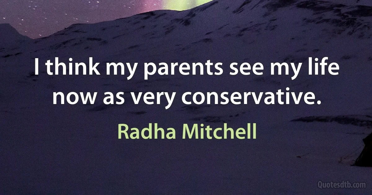 I think my parents see my life now as very conservative. (Radha Mitchell)