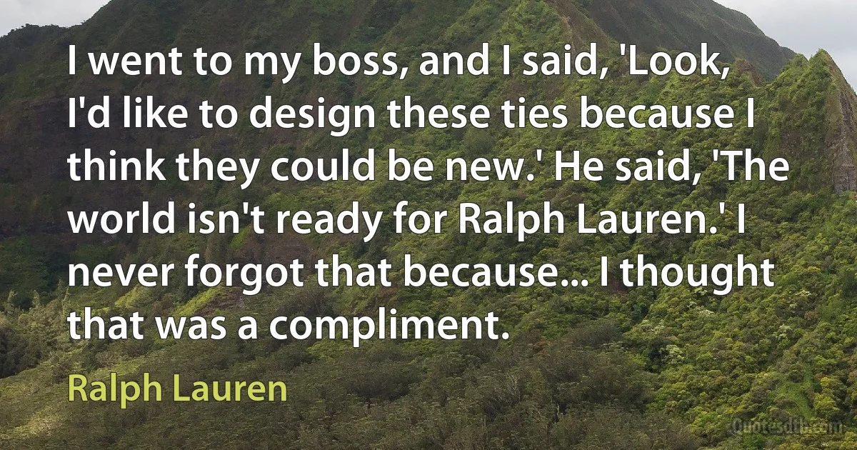 I went to my boss, and I said, 'Look, I'd like to design these ties because I think they could be new.' He said, 'The world isn't ready for Ralph Lauren.' I never forgot that because... I thought that was a compliment. (Ralph Lauren)